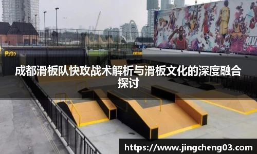 成都滑板队快攻战术解析与滑板文化的深度融合探讨