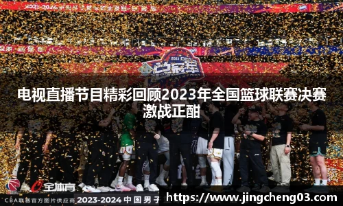 电视直播节目精彩回顾2023年全国篮球联赛决赛激战正酣