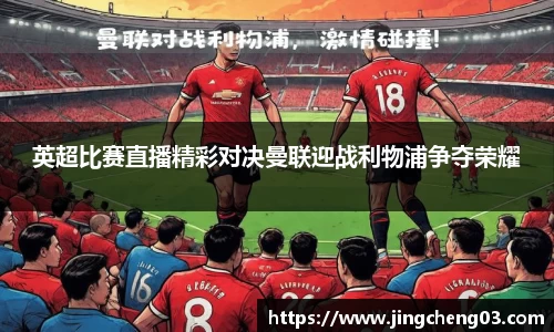 英超比赛直播精彩对决曼联迎战利物浦争夺荣耀