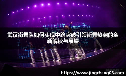 武汉街舞队如何实现中路突破引领街舞热潮的全新解读与展望