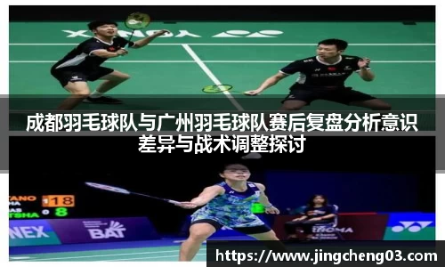 成都羽毛球队与广州羽毛球队赛后复盘分析意识差异与战术调整探讨