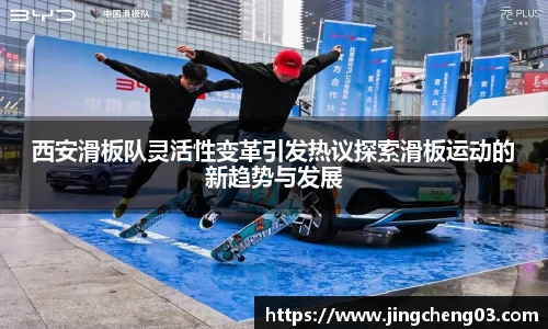 西安滑板队灵活性变革引发热议探索滑板运动的新趋势与发展