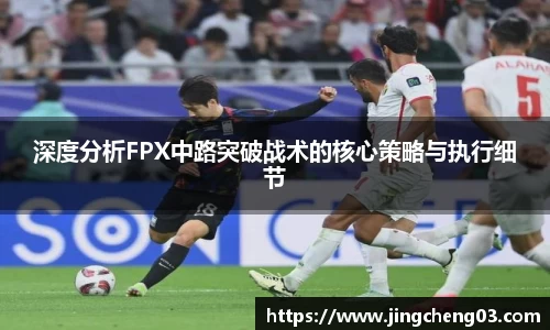 深度分析FPX中路突破战术的核心策略与执行细节