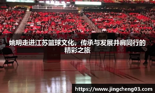 姚明走进江苏篮球文化，传承与发展并肩同行的精彩之旅