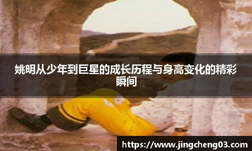 姚明从少年到巨星的成长历程与身高变化的精彩瞬间