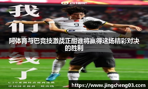 阿体育与巴竞技激战正酣谁将赢得这场精彩对决的胜利