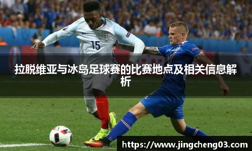 拉脱维亚与冰岛足球赛的比赛地点及相关信息解析