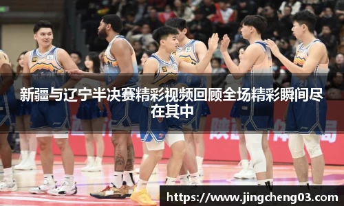 新疆与辽宁半决赛精彩视频回顾全场精彩瞬间尽在其中