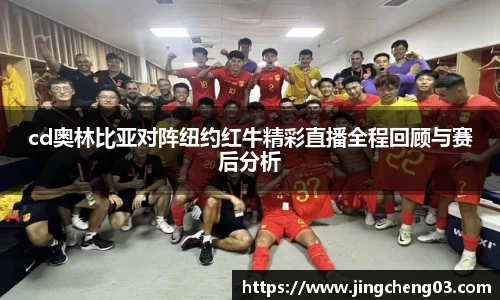 cd奥林比亚对阵纽约红牛精彩直播全程回顾与赛后分析
