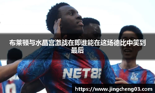 布莱顿与水晶宫激战在即谁能在这场德比中笑到最后