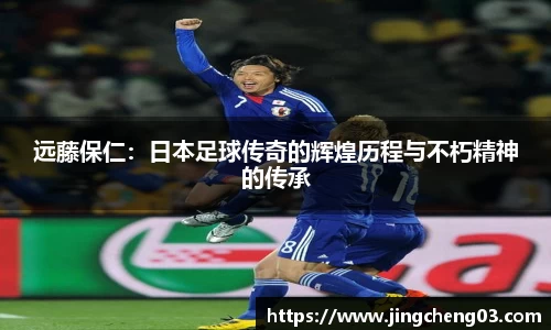 远藤保仁：日本足球传奇的辉煌历程与不朽精神的传承