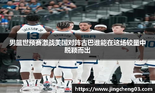 男篮世预赛激战美国对阵古巴谁能在这场较量中脱颖而出