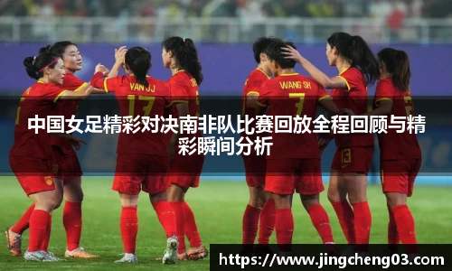 中国女足精彩对决南非队比赛回放全程回顾与精彩瞬间分析