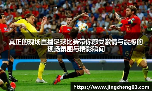 真正的现场直播足球比赛带你感受激情与震撼的现场氛围与精彩瞬间
