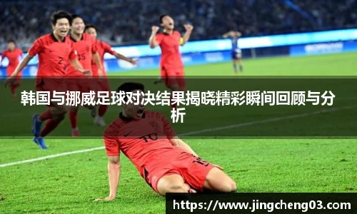 韩国与挪威足球对决结果揭晓精彩瞬间回顾与分析