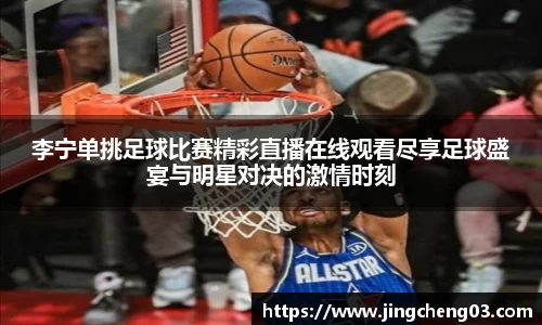 李宁单挑足球比赛精彩直播在线观看尽享足球盛宴与明星对决的激情时刻