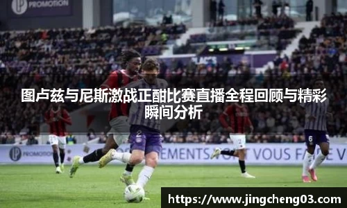 图卢兹与尼斯激战正酣比赛直播全程回顾与精彩瞬间分析
